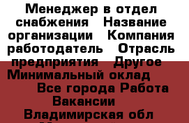 Менеджер в отдел снабжения › Название организации ­ Компания-работодатель › Отрасль предприятия ­ Другое › Минимальный оклад ­ 25 000 - Все города Работа » Вакансии   . Владимирская обл.,Муромский р-н